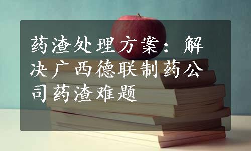 药渣处理方案：解决广西德联制药公司药渣难题