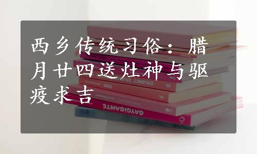 西乡传统习俗：腊月廿四送灶神与驱疫求吉