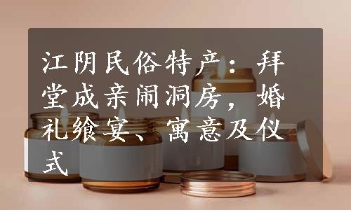 江阴民俗特产：拜堂成亲闹洞房，婚礼飨宴、寓意及仪式