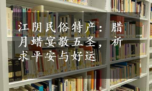 江阴民俗特产：腊月蜡宴敬五圣，祈求平安与好运