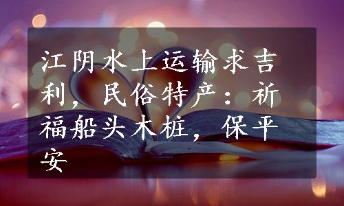 江阴水上运输求吉利，民俗特产：祈福船头木桩，保平安