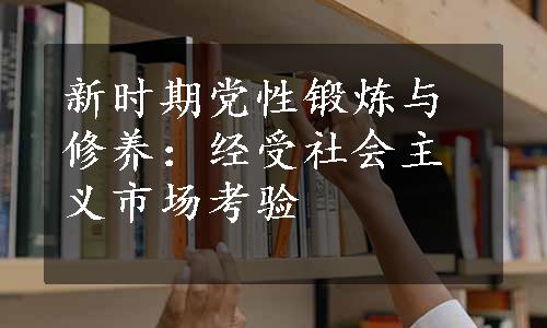 新时期党性锻炼与修养：经受社会主义市场考验