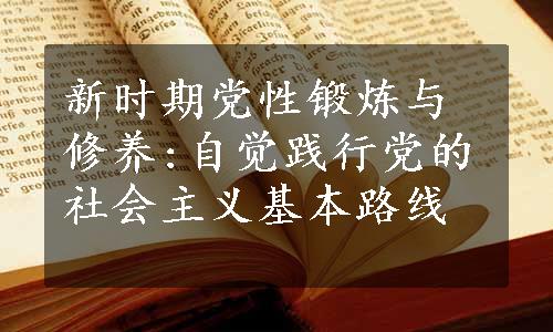 新时期党性锻炼与修养:自觉践行党的社会主义基本路线