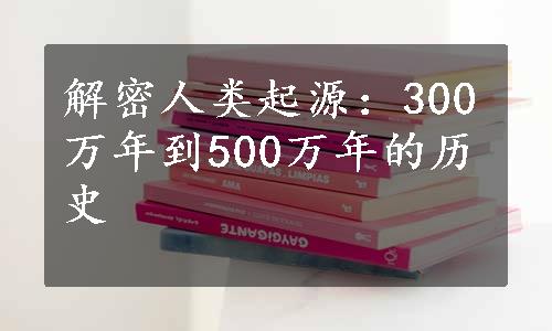 解密人类起源：300万年到500万年的历史