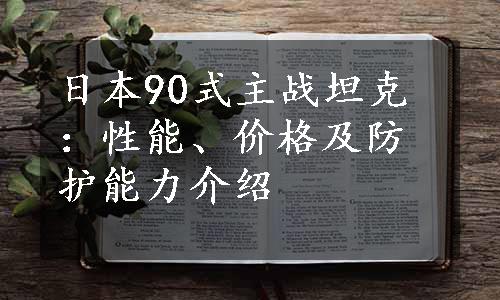 日本90式主战坦克：性能、价格及防护能力介绍