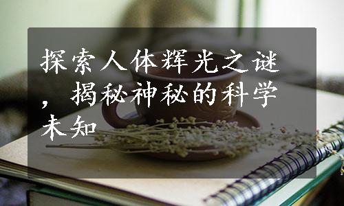 探索人体辉光之谜，揭秘神秘的科学未知