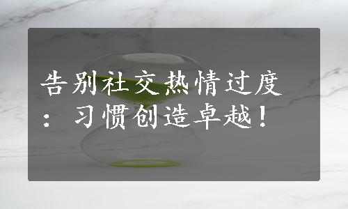 告别社交热情过度：习惯创造卓越！