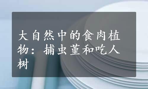 大自然中的食肉植物：捕虫堇和吃人树