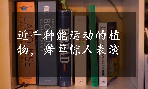 近千种能运动的植物，舞草惊人表演