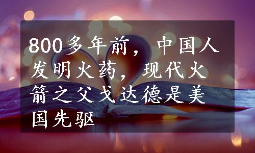 800多年前，中国人发明火药，现代火箭之父戈达德是美国先驱