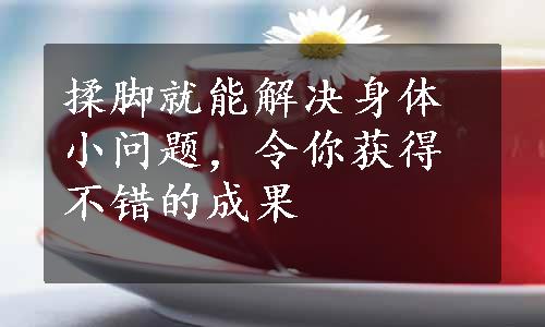 揉脚就能解决身体小问题，令你获得不错的成果