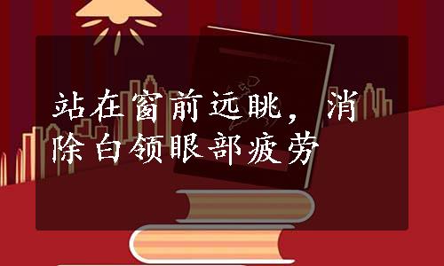 站在窗前远眺，消除白领眼部疲劳