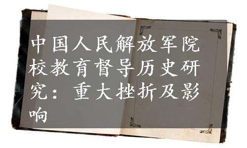 中国人民解放军院校教育督导历史研究：重大挫折及影响