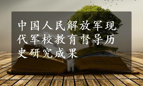 中国人民解放军现代军校教育督导历史研究成果