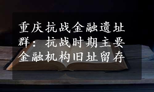 重庆抗战金融遗址群：抗战时期主要金融机构旧址留存