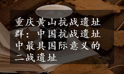 重庆黄山抗战遗址群：中国抗战遗址中最具国际意义的二战遗址