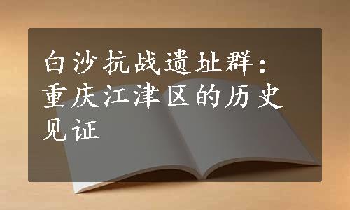 白沙抗战遗址群：重庆江津区的历史见证