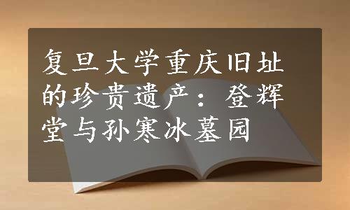 复旦大学重庆旧址的珍贵遗产：登辉堂与孙寒冰墓园