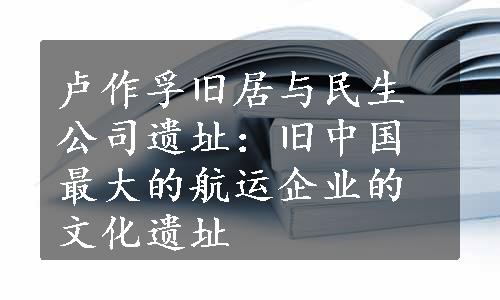 卢作孚旧居与民生公司遗址：旧中国最大的航运企业的文化遗址