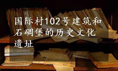 国际村102号建筑和石碉堡的历史文化遗址