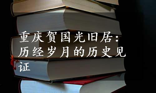 重庆贺国光旧居：历经岁月的历史见证