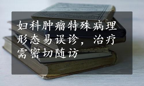 妇科肿瘤特殊病理形态易误诊，治疗需密切随访