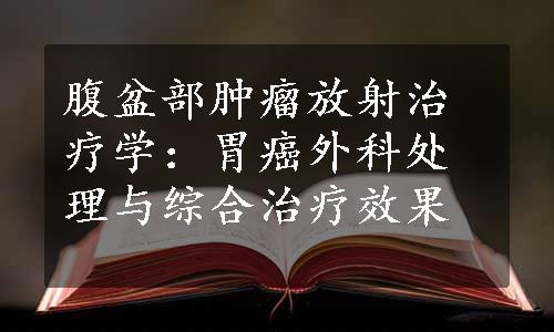 腹盆部肿瘤放射治疗学：胃癌外科处理与综合治疗效果