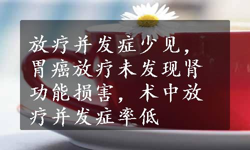 放疗并发症少见，胃癌放疗未发现肾功能损害，术中放疗并发症率低