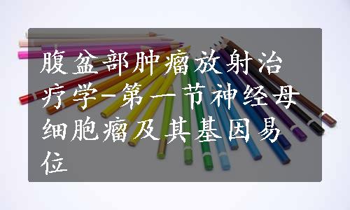 腹盆部肿瘤放射治疗学-第一节神经母细胞瘤及其基因易位