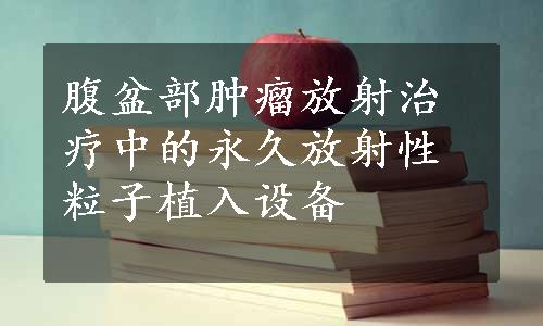 腹盆部肿瘤放射治疗中的永久放射性粒子植入设备