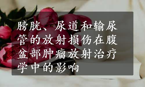 膀胱、尿道和输尿管的放射损伤在腹盆部肿瘤放射治疗学中的影响