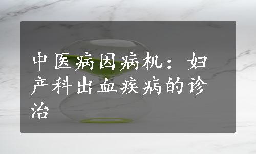 中医病因病机：妇产科出血疾病的诊治