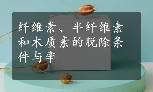 纤维素、半纤维素和木质素的脱除条件与率