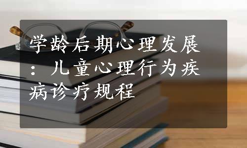 学龄后期心理发展：儿童心理行为疾病诊疗规程