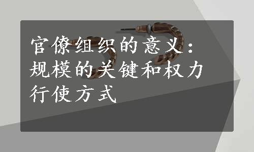 官僚组织的意义：规模的关键和权力行使方式