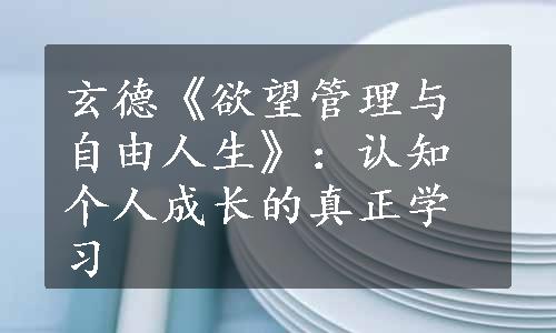 玄德《欲望管理与自由人生》：认知个人成长的真正学习