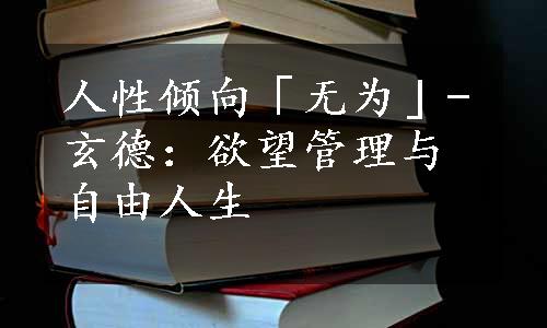 人性倾向「无为」-玄德：欲望管理与自由人生