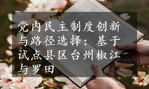 党内民主制度创新与路径选择：基于试点县区台州椒江与罗田