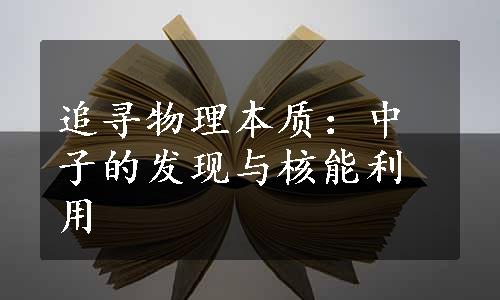 追寻物理本质：中子的发现与核能利用