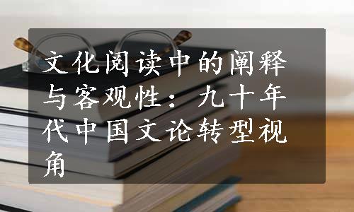 文化阅读中的阐释与客观性：九十年代中国文论转型视角