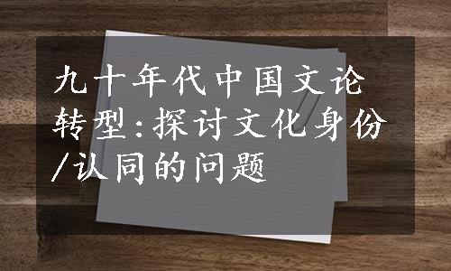 九十年代中国文论转型:探讨文化身份/认同的问题