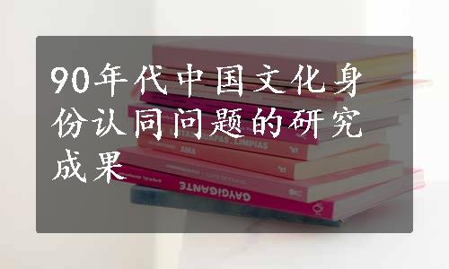 90年代中国文化身份认同问题的研究成果