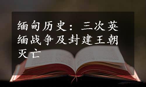 缅甸历史：三次英缅战争及封建王朝灭亡