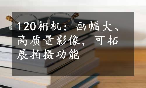 120相机：画幅大、高质量影像，可拓展拍摄功能