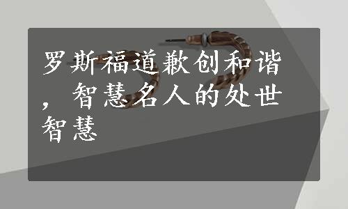 罗斯福道歉创和谐，智慧名人的处世智慧