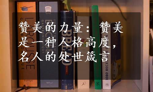 赞美的力量：赞美是一种人格高度，名人的处世箴言