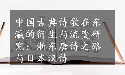 中国古典诗歌在东瀛的衍生与流变研究：浙东唐诗之路与日本汉诗