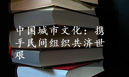 中国城市文化：携手民间组织共济世艰