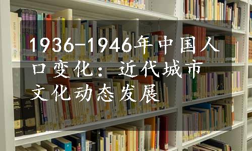 1936-1946年中国人口变化：近代城市文化动态发展