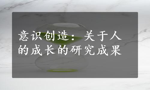 意识创造：关于人的成长的研究成果